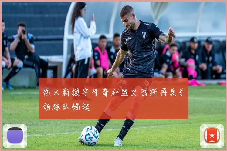 热火新援字母哥加盟史密斯再度引领球队崛起