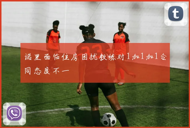 诺里面临住房困扰教练对1加1加1合同态度不一