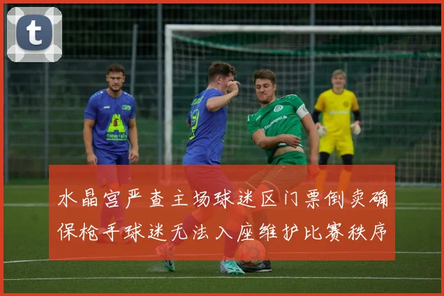 水晶宫严查主场球迷区门票倒卖确保枪手球迷无法入座维护比赛秩序