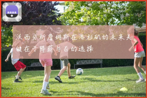 沃西分析詹姆斯在洛杉矶的未来关键在于降薪与否的选择