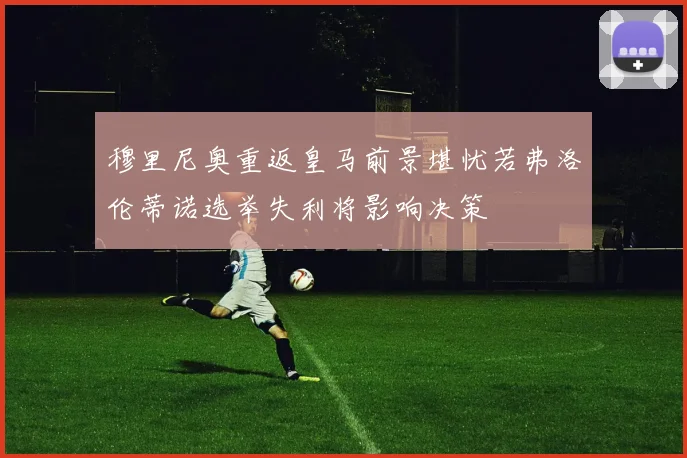 穆里尼奥重返皇马前景堪忧若弗洛伦蒂诺选举失利将影响决策