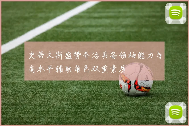 史蒂文斯盛赞乔治具备领袖能力与高水平辅助角色双重素质