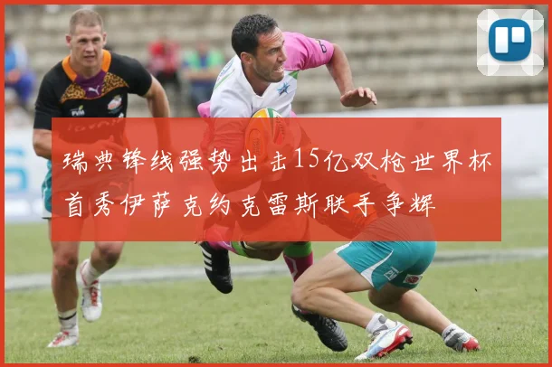 瑞典锋线强势出击15亿双枪世界杯首秀伊萨克约克雷斯联手争辉