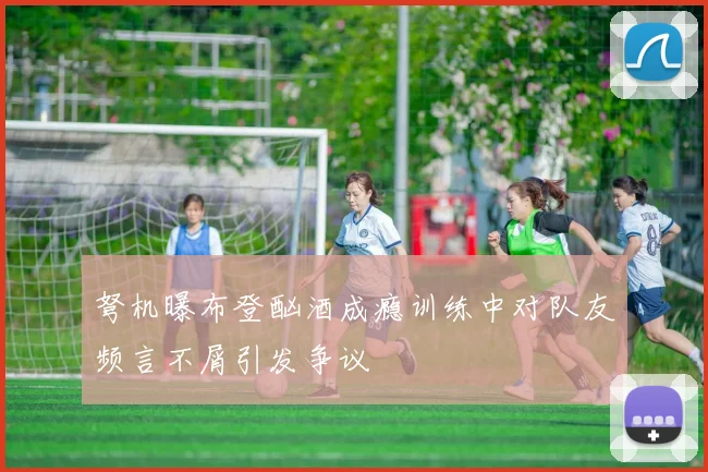 弩机曝布登酗酒成瘾训练中对队友频言不屑引发争议