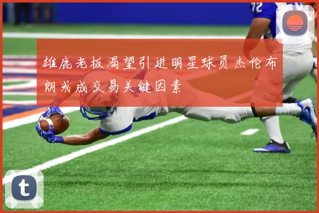 雄鹿老板渴望引进明星球员杰伦布朗或成交易关键因素