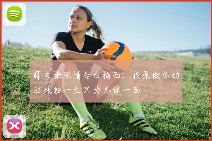 薛之谦深情告白梅西：我愿做你的脑残粉一生只为见你一面