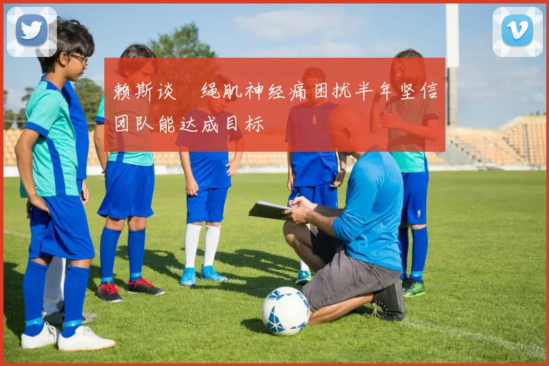 赖斯谈腘绳肌神经痛困扰半年坚信团队能达成目标